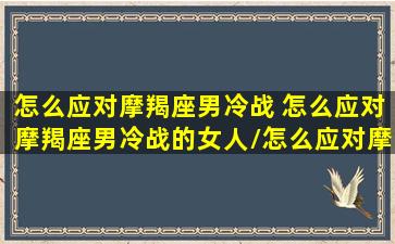 怎么应对摩羯座男冷战 怎么应对摩羯座男冷战的女人/怎么应对摩羯座男冷战 怎么应对摩羯座男冷战的女人-我的网站